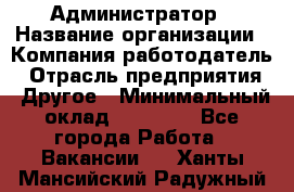 Администратор › Название организации ­ Компания-работодатель › Отрасль предприятия ­ Другое › Минимальный оклад ­ 18 000 - Все города Работа » Вакансии   . Ханты-Мансийский,Радужный г.